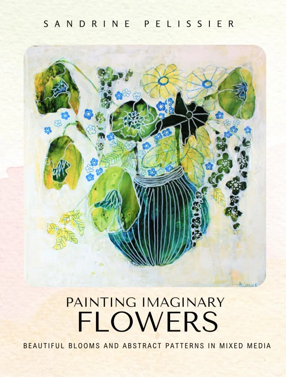 Painting Imaginary Flowers: Beautiful Blooms and Abstract Patterns In Mixed Media