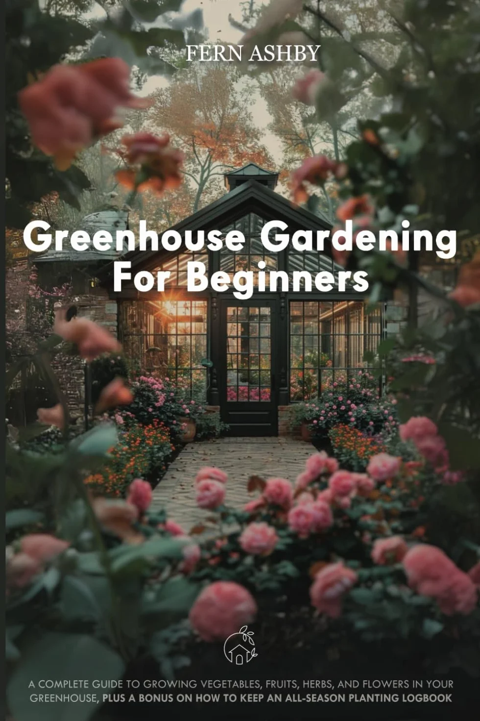 Greenhouse Gardening for Beginners: A Complete Guide to Growing Vegetables, Fruits, Herbs, and Flowers in Your Greenhouse