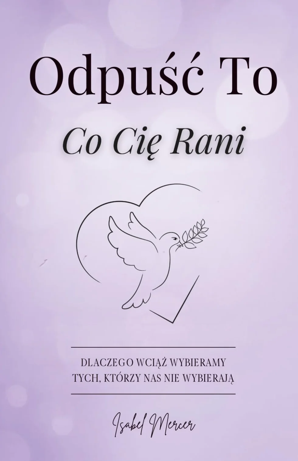 Odpuść To, Co Cię Rani: Dlaczego Wciąż Wybieramy Tych, Którzy Nas Nie Wybierają. Przewodnik Dla Kobiet, Które Chcą Odpuścić Przeszłość, Odzyskać Spokój I Odnaleźć Siłę, By Zacząć Od Nowa