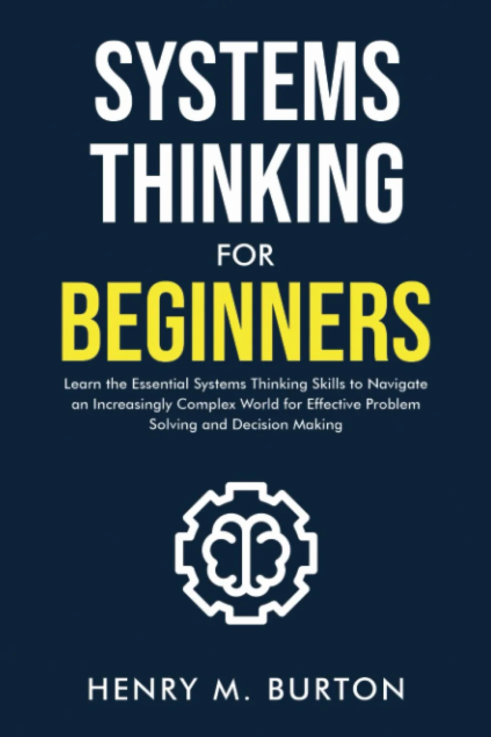 Systems Thinking for Beginners: Learn the essential systems thinking skills to navigate an increasingly complex world for effective problem solving and decision making