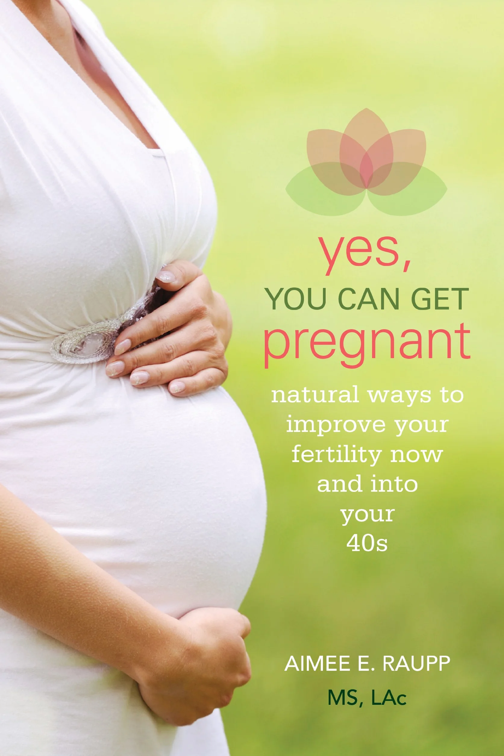 Yes, You Can Get Pregnant: Natural Ways to Improve Your Fertility Now and into Your 40s
