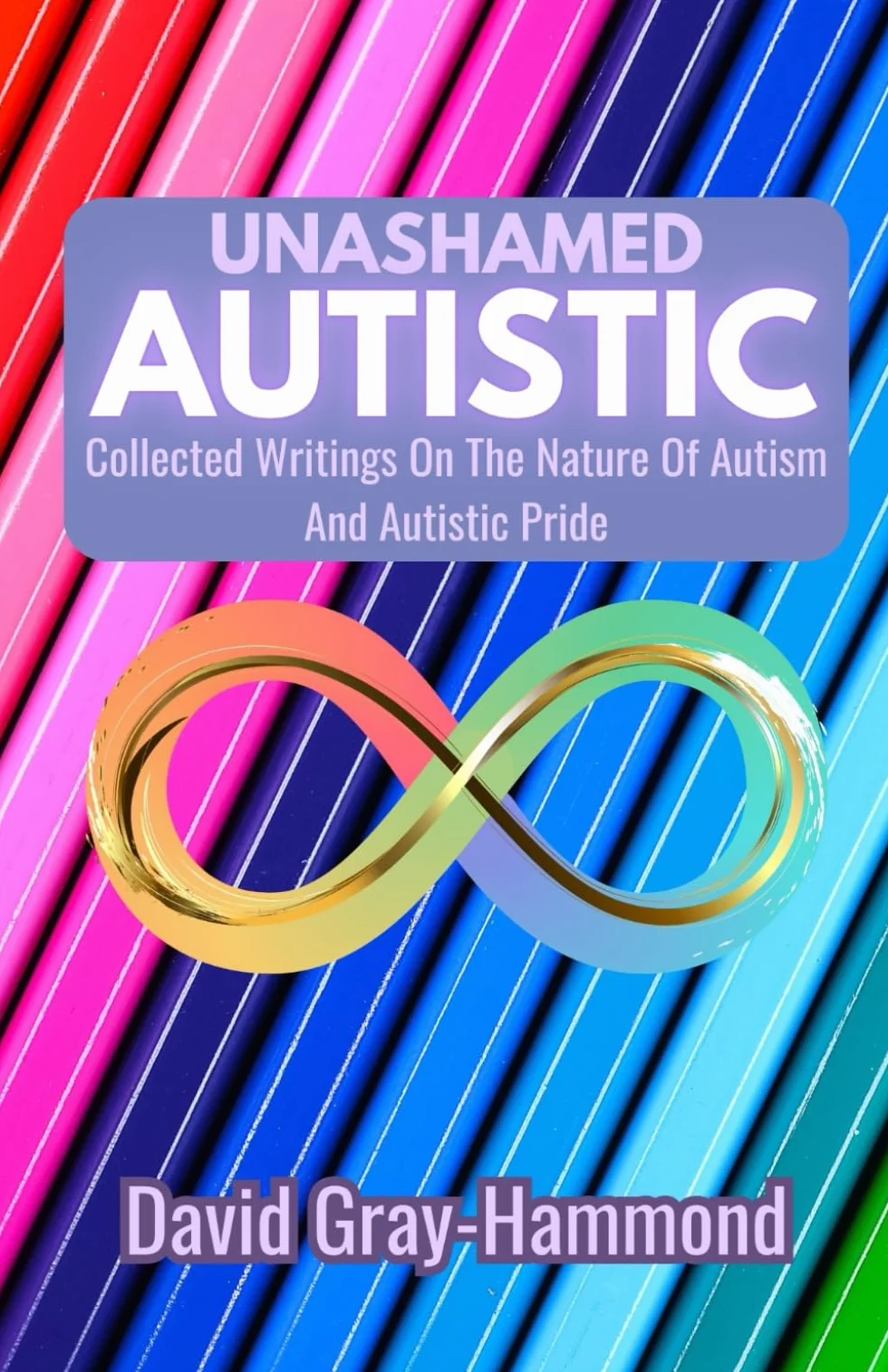 Unashamed Autistic: Collected Writings On The Nature Of Autism And Autistic Pride