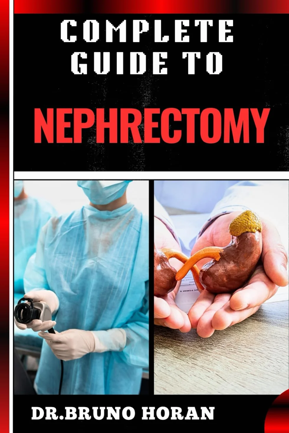 COMPLETE GUIDE TO NEPHRECTOMY: Essential Handbook To Kidney Removal, Techniques, Types, Indications, Risks, Recovery, and Post-operative Care