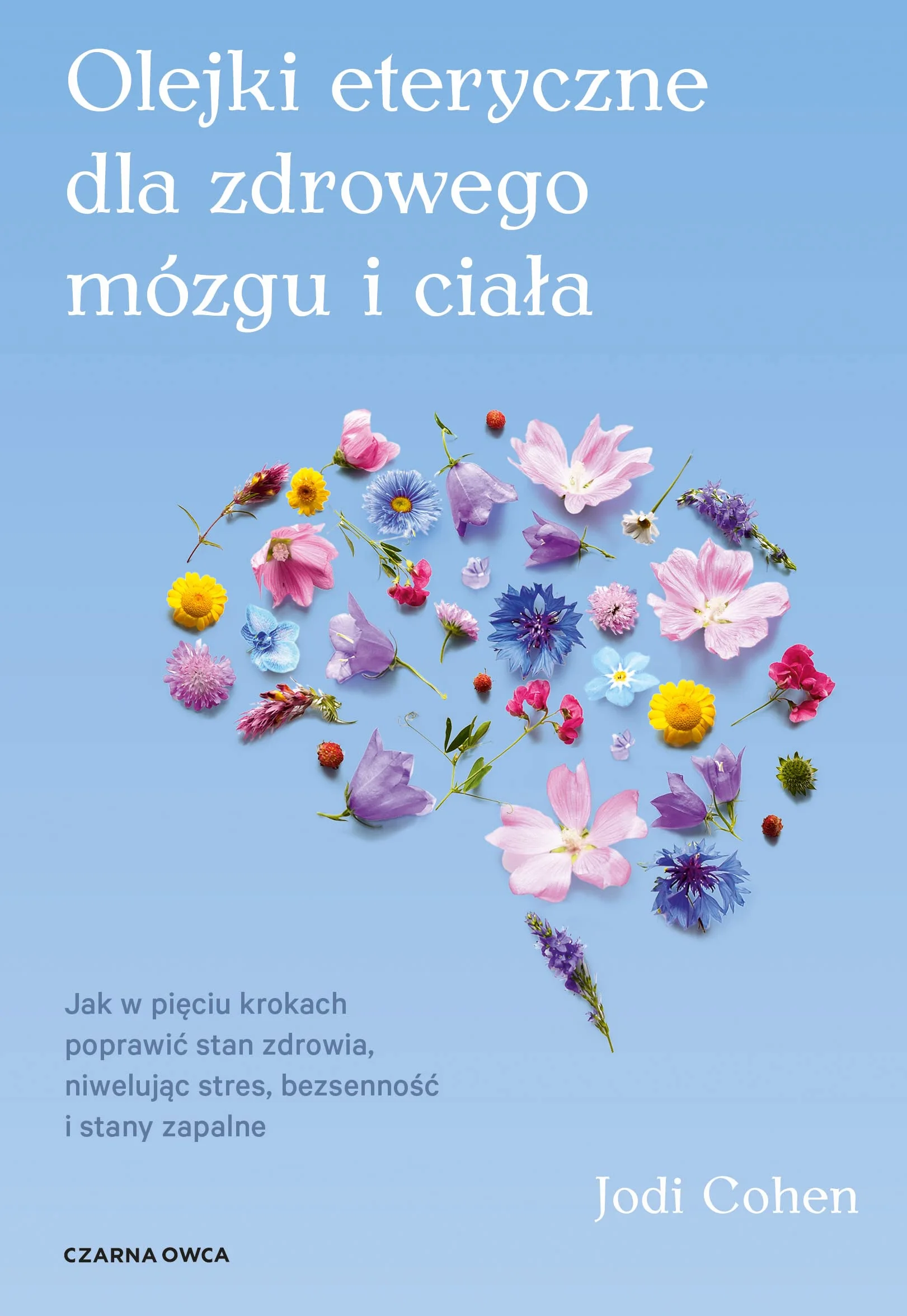 OLEJKI ETERYCZNE DLA ZDROWEGO MÓZGU: Jak w pięciu krokach poprawić stan zdrowia, niwelując stres, bezsenność i stany zapalne