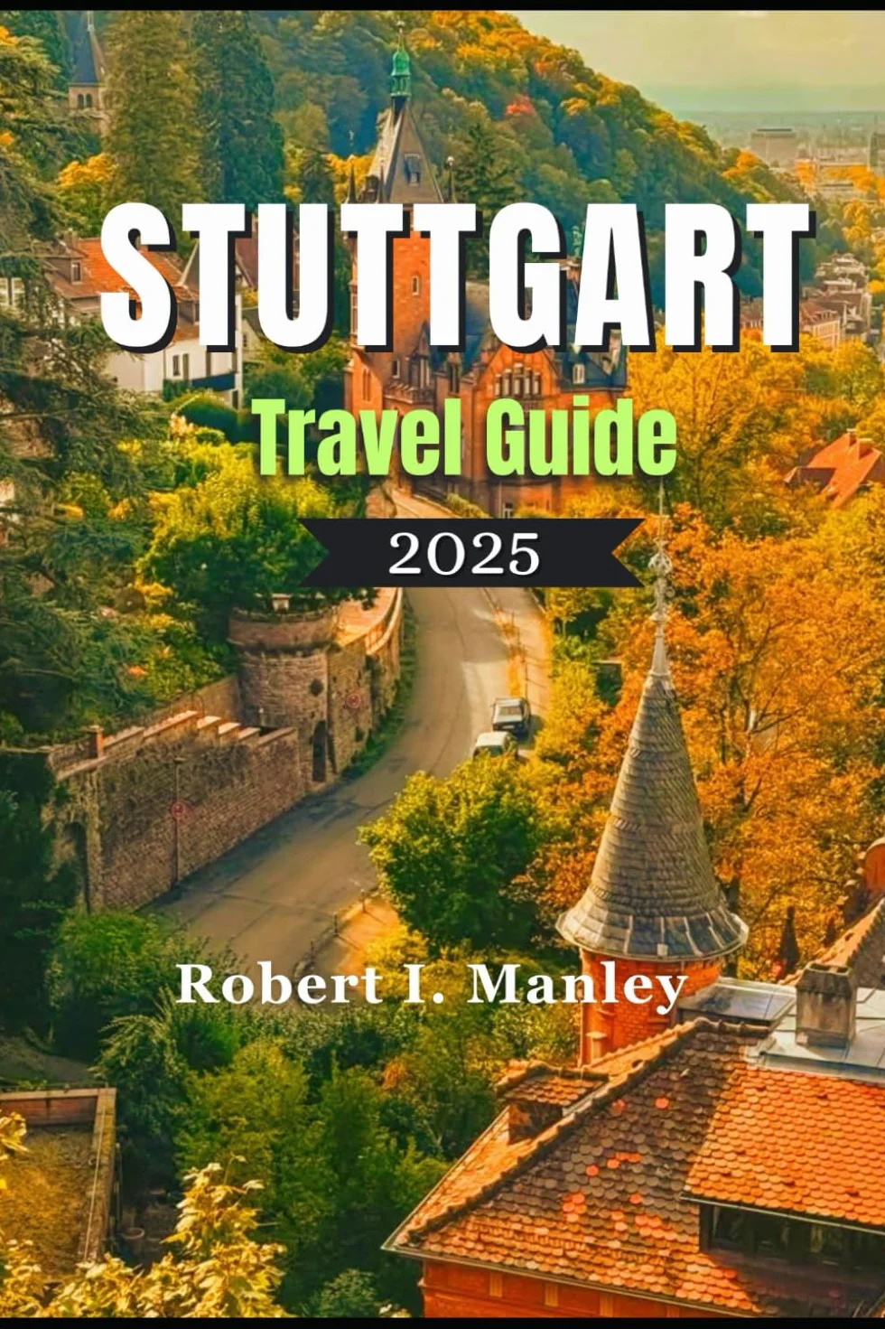 STUTTGART TRAVEL GUIDE 2025: Stuttgart Uncovered: A Perfect Blend of Tradition, Hidden Gems ,Innovation & Exploration in Stuttgart Germany