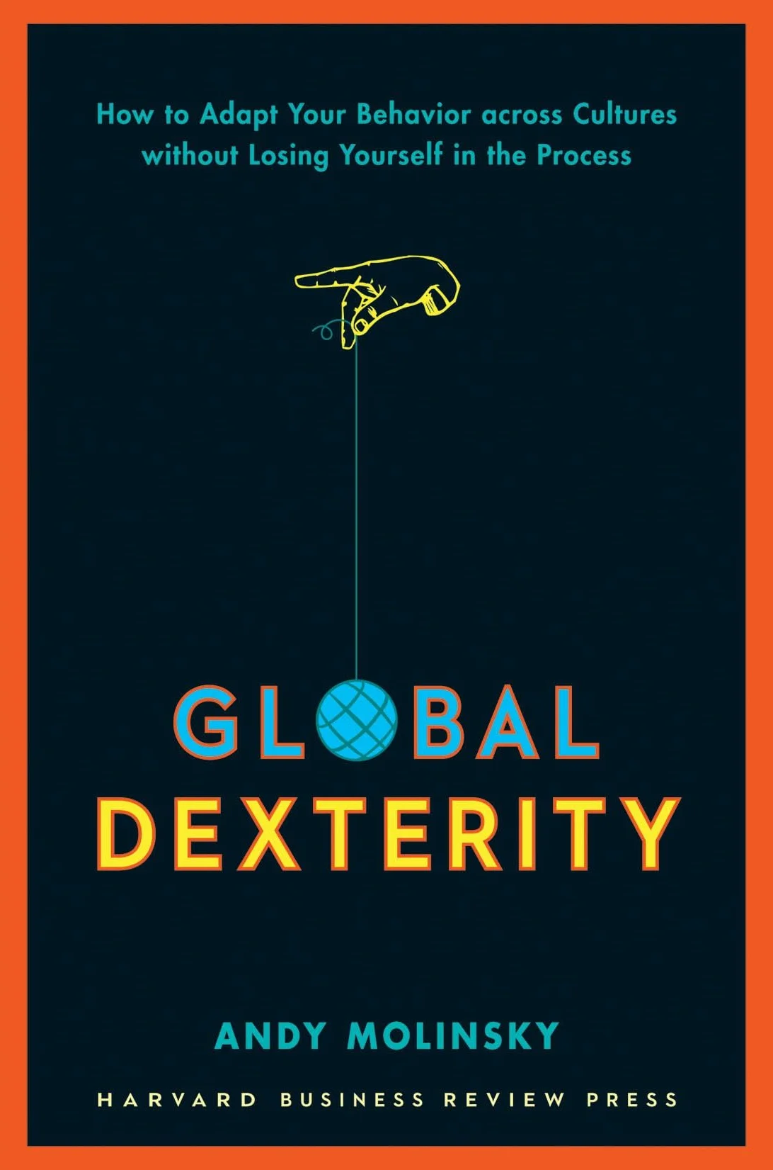 Global Dexterity: How to Adapt Your Behavior Across Cultures Without Losing Yourself in the Process