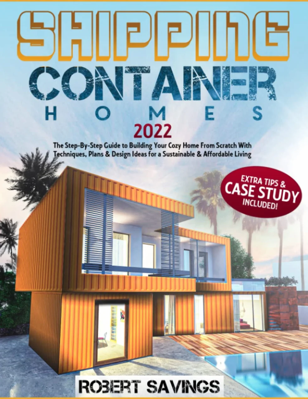 SHIPPING CONTAINER HOMES: The Step-By-Step Guide to Building Your Cozy Home From Scratch With Techniques, Plans & Design Ideas for a Sustainable & Affordable Living + Extra Tips & Case Study