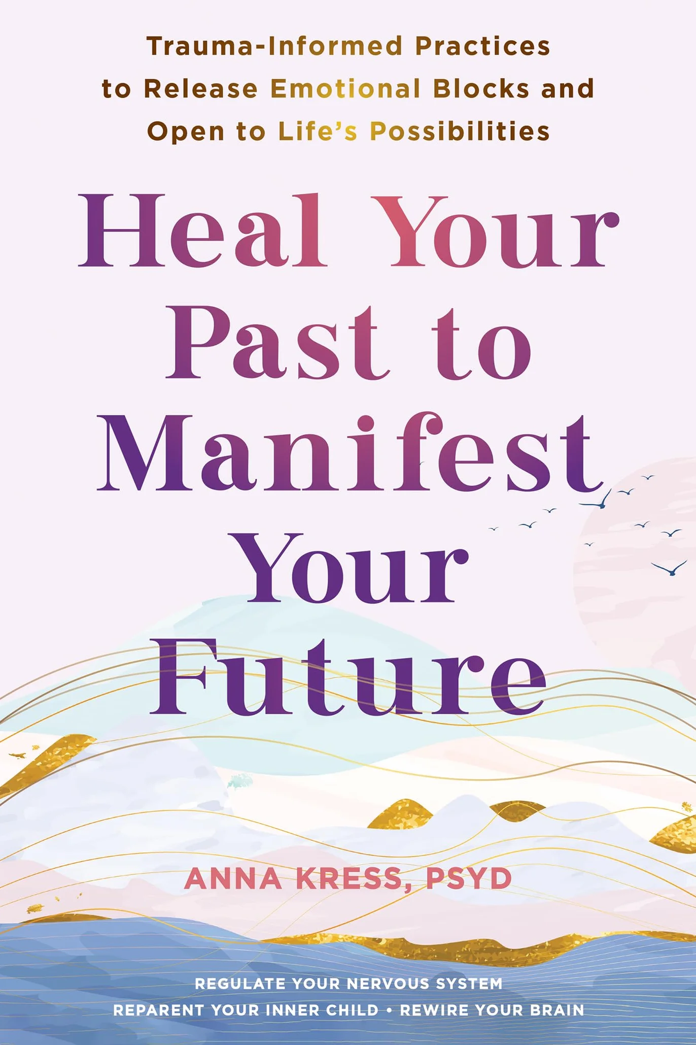 Heal Your Past to Manifest Your Future: Trauma-Informed Practices to Release Emotional Blocks and Open to Life's Possibilities