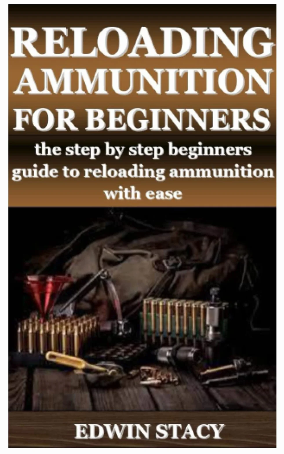 RELOADING AMMUNITION FOR BEGINNERS: the step by step beginners guide to reloading ammunition with ease