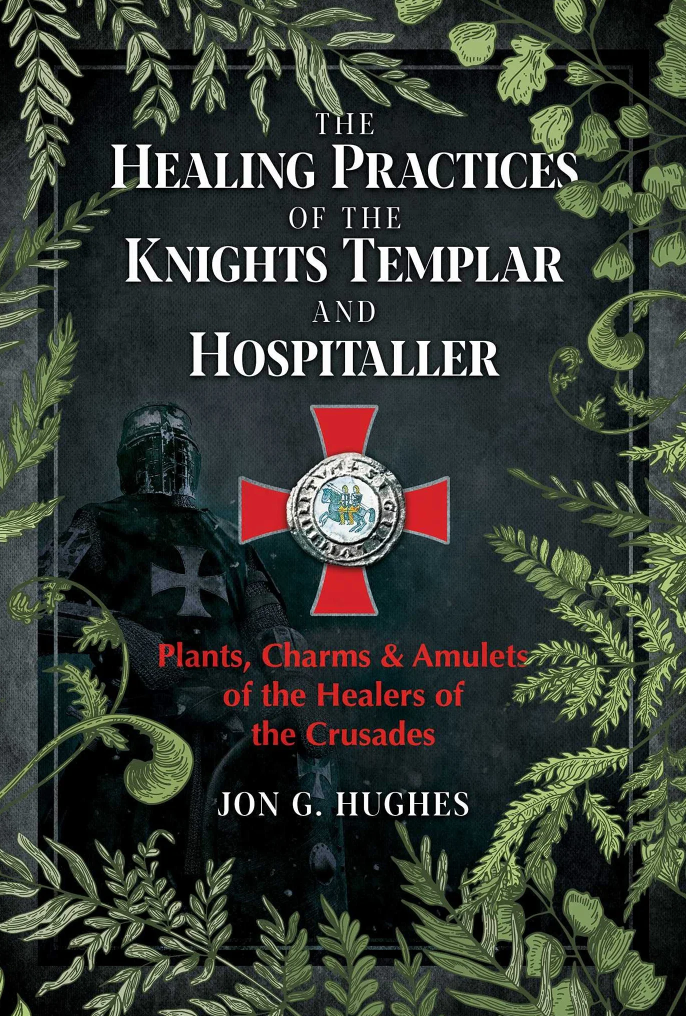The Healing Practices of the Knights Templar and Hospitaller: Plants, Charms, and Amulets of the Healers of the Crusades