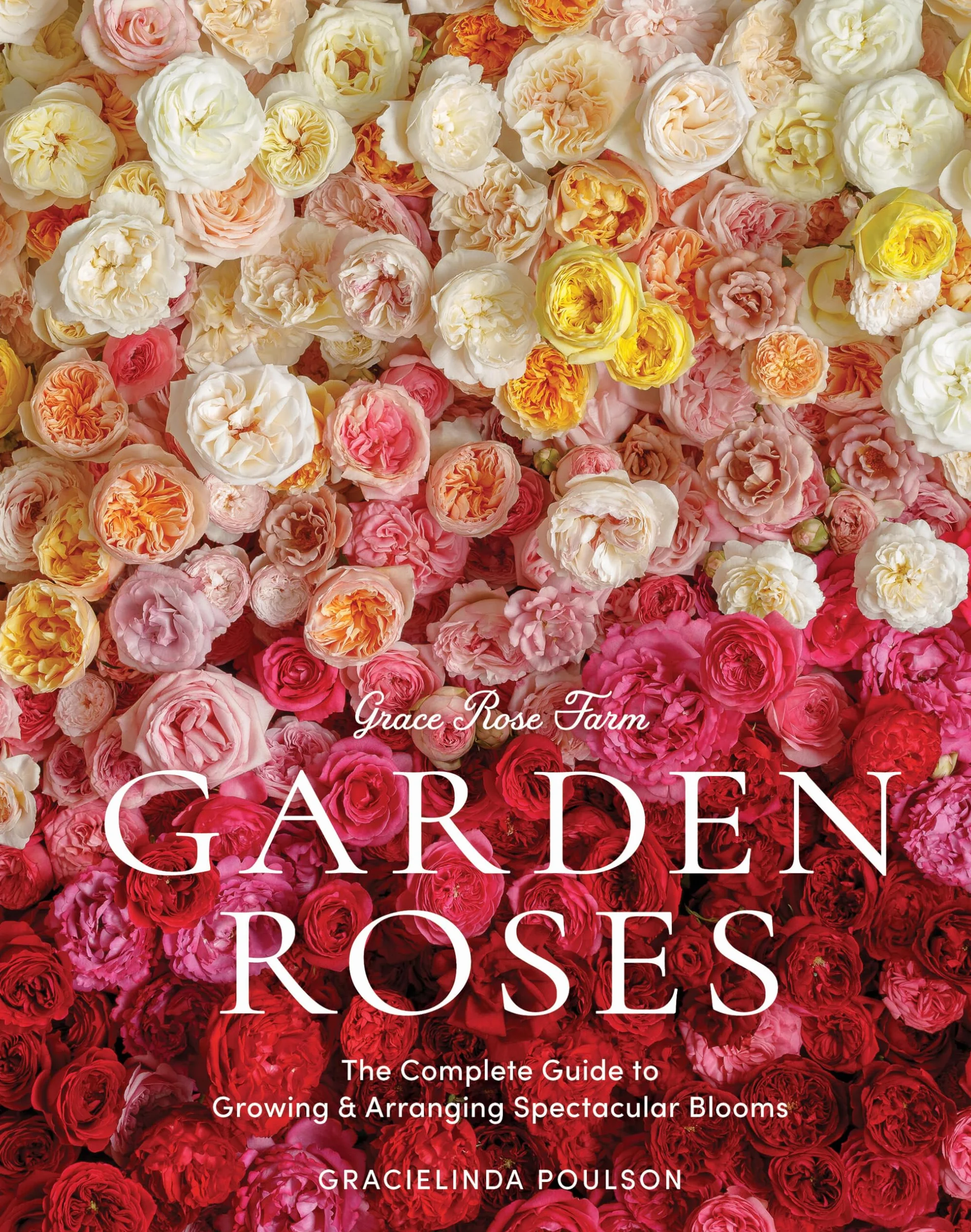 Grace Rose Farm: Garden Roses: The Complete Guide to Growing & Arranging Spectacular Blooms