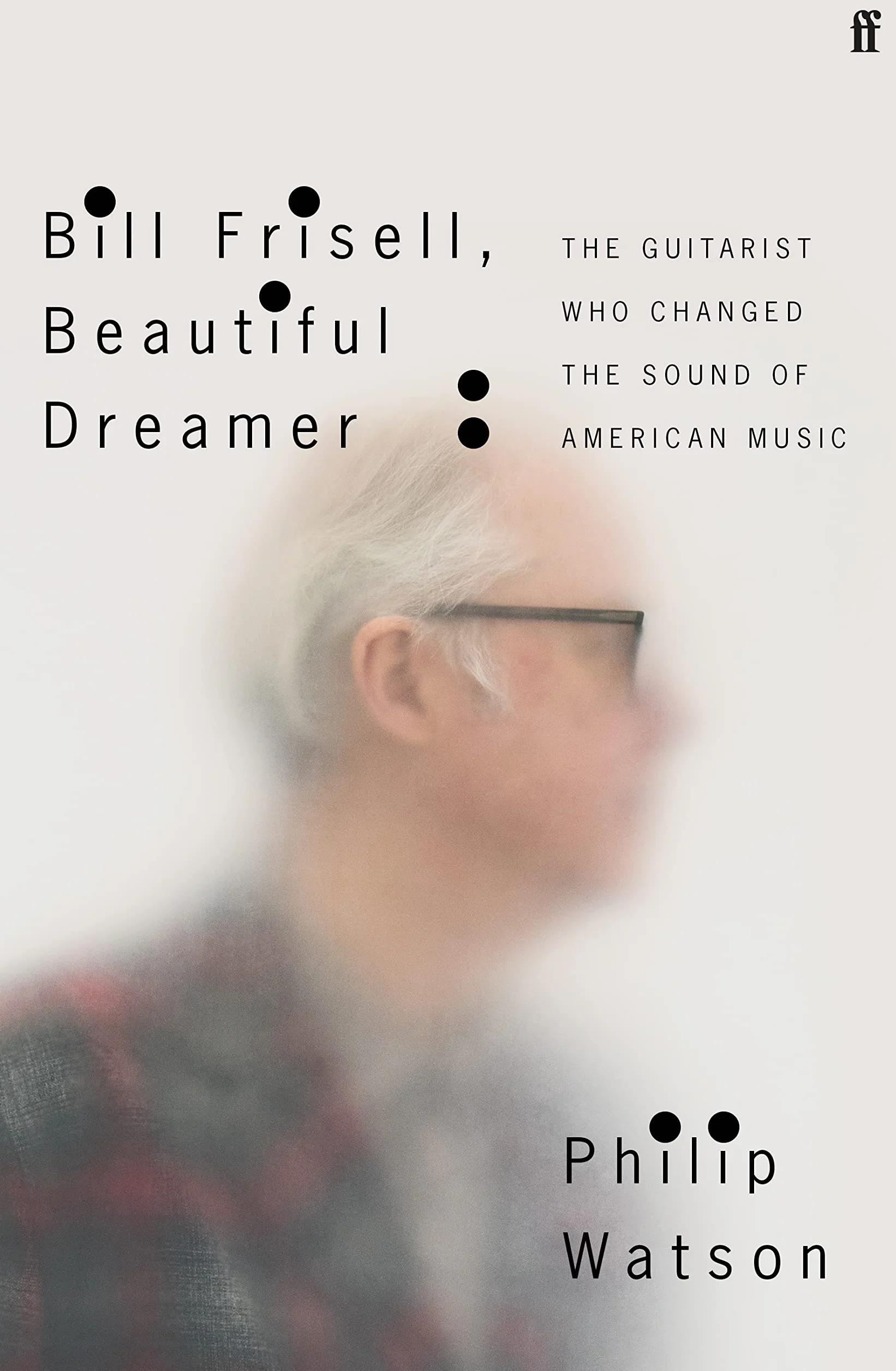 Bill Frisell, Beautiful Dreamer: The Guitarist Who Changed the Sound of American Music