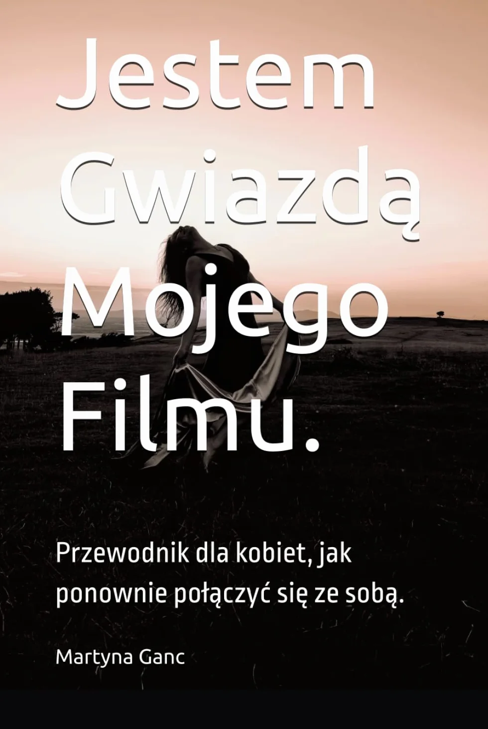 Jestem Gwiazdą Mojego Filmu.: Przewodnik dla kobiet, jak ponownie połączyć się ze sobą.