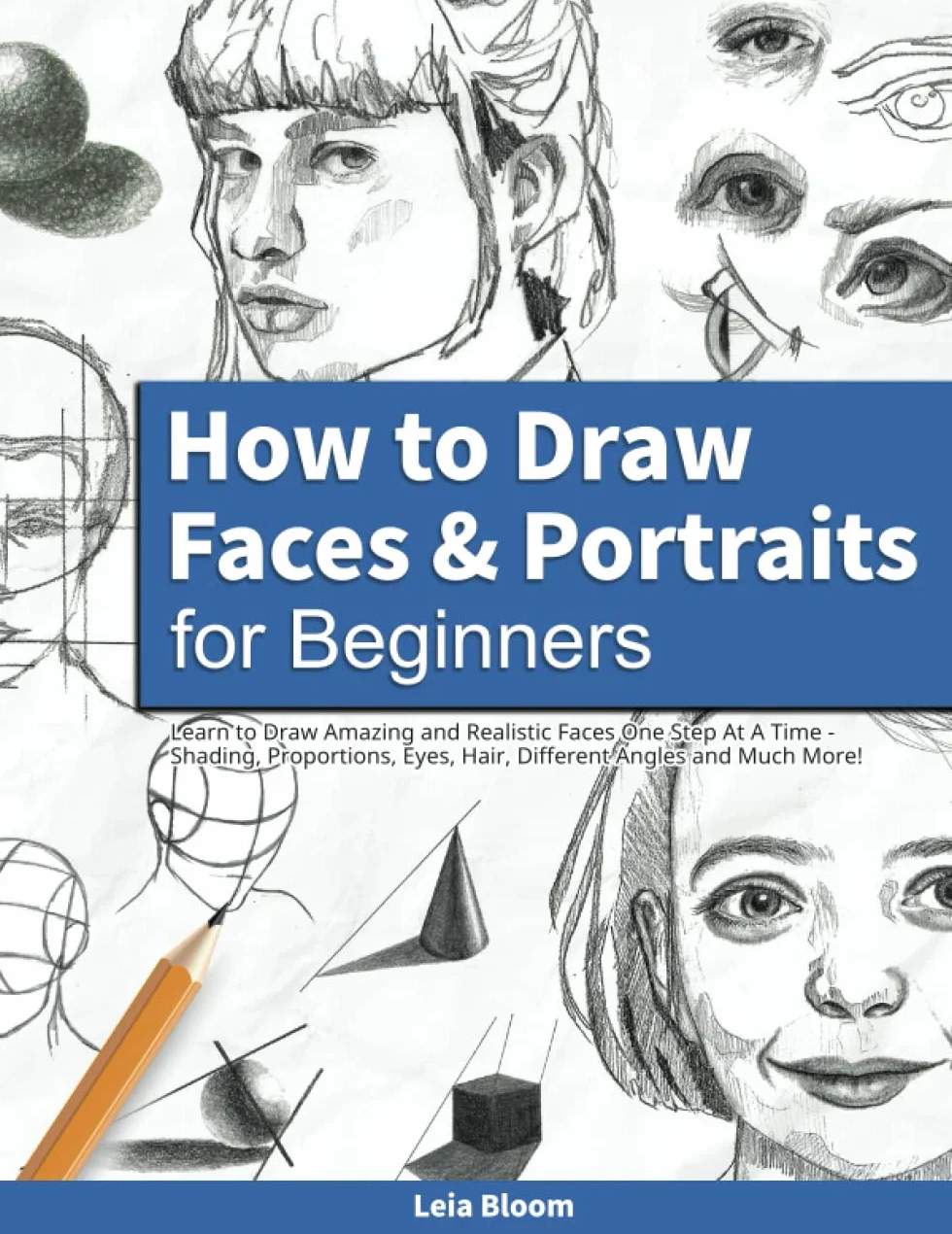 How to Draw Faces and Portraits for Beginners: Learn to Draw Amazing and Realistic Faces One Step At A Time - Shading, Proportions, Eyes, Hair, Different Angles and Much More!