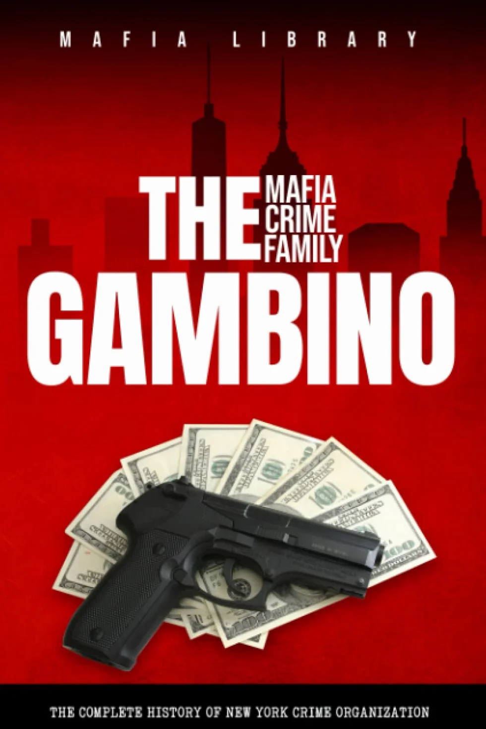 The Gambino Mafia Crime Family: The Complete and Fascinating History of New York Crime Organization (Five Families)
