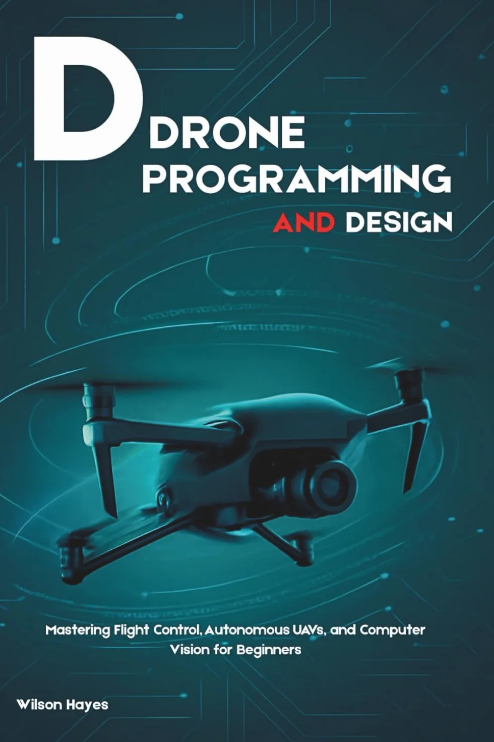 DRONE PROGRAMMING AND DESIGN: Mastering Flight Control, Autonomous UAVs, and Computer Vision for Beginners