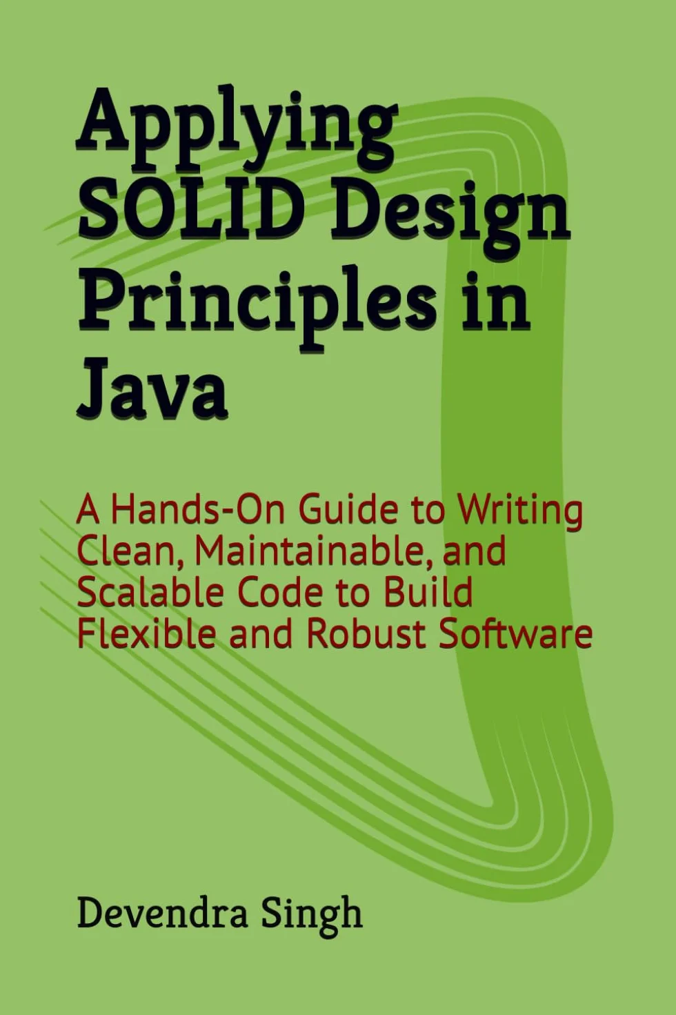 Applying SOLID Design Principles in Java: A Hands-On Guide to Writing Clean, Maintainable, and Scalable Code to Build Flexible and Robust Software